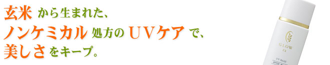 玄米から生まれたノンケミカルＵＶケアで美しさをキープ。