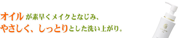 オイルが素早くメイクとなじみ、やさしく、しっとりとした洗い上がり。