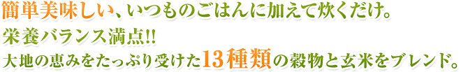 簡単美味しい、いつものごはんに加えて炊くだけ。栄養バランス満点!!大地の恵みをたっぷり受けた13種類の穀物と玄米をブレンド。