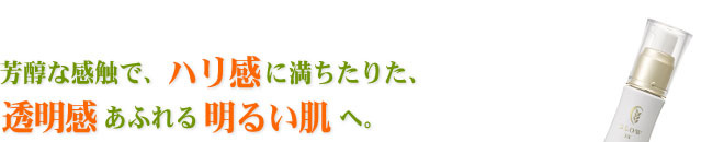 芳醇な感触で、ハリ感に満ちたりた、透明感あふれる明るい肌へ。